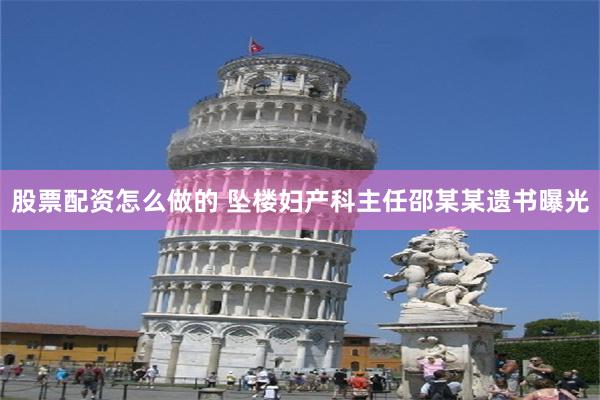 股票配资怎么做的 坠楼妇产科主任邵某某遗书曝光