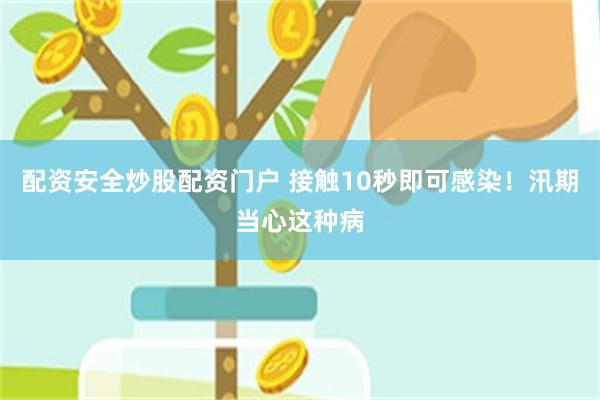 配资安全炒股配资门户 接触10秒即可感染!汛期当心这种病