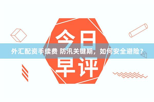 外汇配资手续费 防汛关键期，如何安全避险？