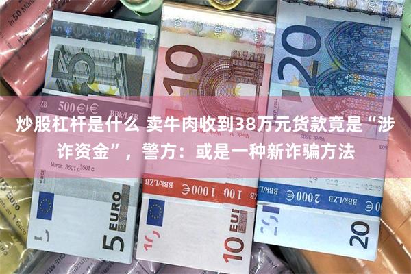 炒股杠杆是什么 卖牛肉收到38万元货款竟是“涉诈资金”，警方：或是一种新诈骗方法