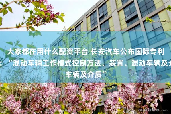 大家都在用什么配资平台 长安汽车公布国际专利申请：“混动车辆工作模式控制方法、装置、混动车辆及介质”