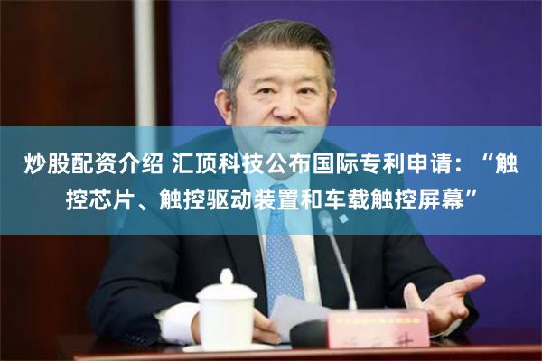 炒股配资介绍 汇顶科技公布国际专利申请:“触控芯片、触控驱动装置和车载触控屏幕”