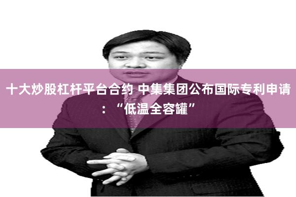 十大炒股杠杆平台合约 中集集团公布国际专利申请：“低温全容罐”