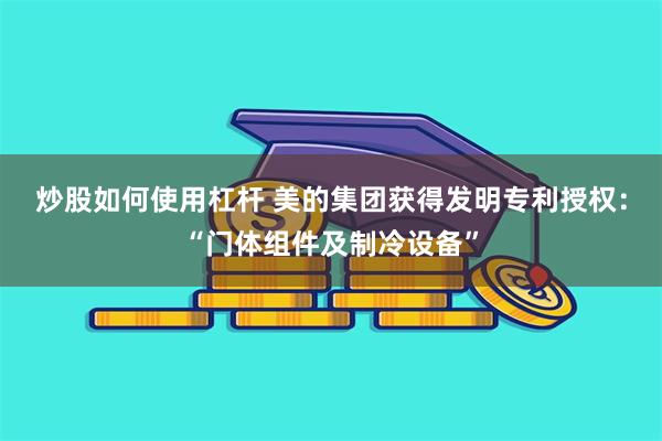 炒股如何使用杠杆 美的集团获得发明专利授权：“门体组件及制冷设备”