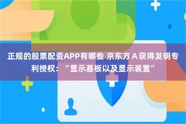 正规的股票配资APP有哪些 京东方A获得发明专利授权:“显示基板以及显示装置”