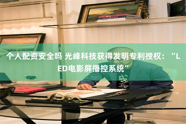 个人配资安全吗 光峰科技获得发明专利授权：“LED电影屏播控系统”