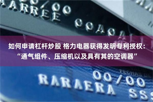 如何申请杠杆炒股 格力电器获得发明专利授权：“通气组件、压缩机以及具有其的空调器”