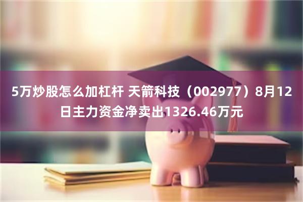 5万炒股怎么加杠杆 天箭科技(002977)8月12日主力资金净卖出1326.46万元