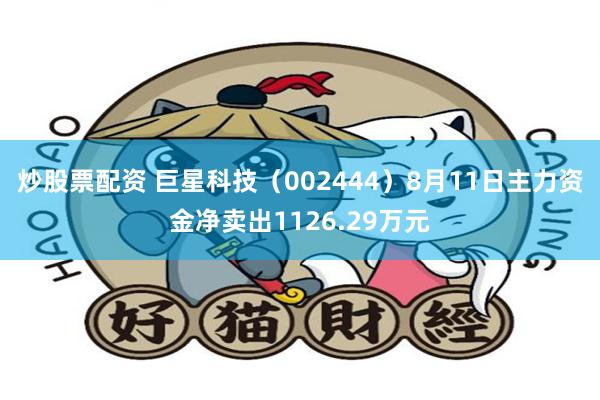 炒股票配资 巨星科技（002444）8月11日主力资金净卖出1126.29万元