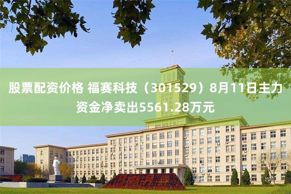 股票配资价格 福赛科技（301529）8月11日主力资金净卖出5561.28万元
