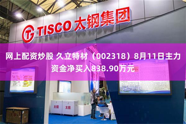网上配资炒股 久立特材（002318）8月11日主力资金净买入838.90万元