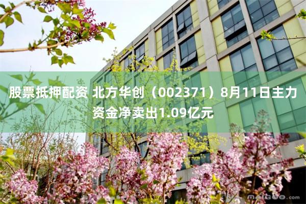 股票抵押配资 北方华创（002371）8月11日主力资金净卖出1.09亿元