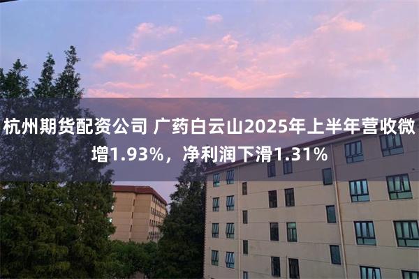 杭州期货配资公司 广药白云山2025年上半年营收微增1.93%，净利润下滑1.31%