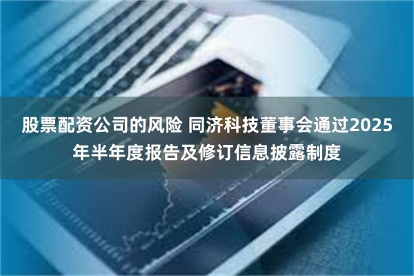 股票配资公司的风险 同济科技董事会通过2025年半年度报告及修订信息披露制度