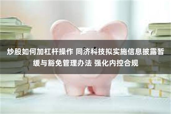 炒股如何加杠杆操作 同济科技拟实施信息披露暂缓与豁免管理办法 强化内控合规