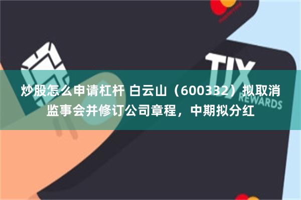 炒股怎么申请杠杆 白云山（600332）拟取消监事会并修订公司章程，中期拟分红