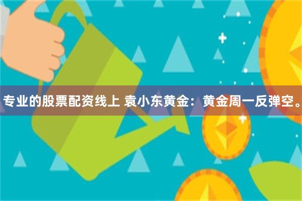 专业的股票配资线上 袁小东黄金:黄金周一反弹空。