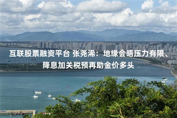 互联股票融资平台 张尧浠：地缘会晤压力有限、降息加关税预再助金价多头