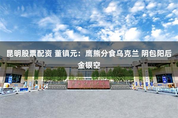 昆明股票配资 董镇元:鹰熊分食乌克兰 阴包阳后金银空
