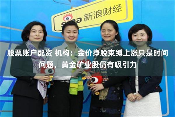 股票账户配资 机构：金价挣脱束缚上涨只是时间问题，黄金矿业股仍有吸引力