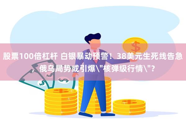 股票100倍杠杆 白银暴动预警！38美元生死线告急，俄乌局势或引爆