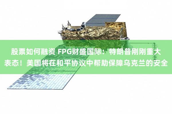 股票如何融资 FPG财盛国际：特朗普刚刚重大表态！美国将在和平协议中帮助保障乌克兰的安全