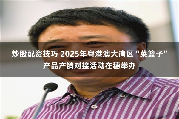 炒股配资技巧 2025年粤港澳大湾区“菜篮子”产品产销对接活动在穗举办