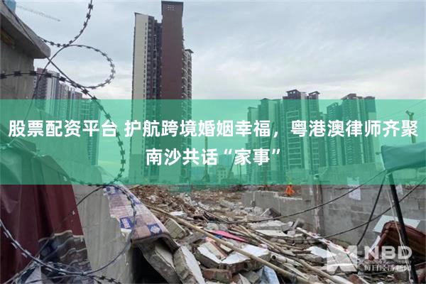 股票配资平台 护航跨境婚姻幸福,粤港澳律师齐聚南沙共话“家事”