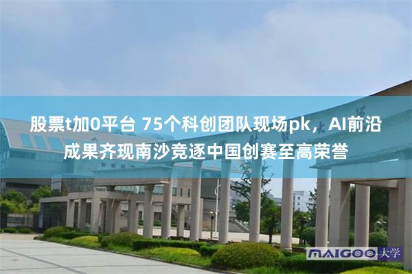 股票t加0平台 75个科创团队现场pk，AI前沿成果齐现南沙竞逐中国创赛至高荣誉