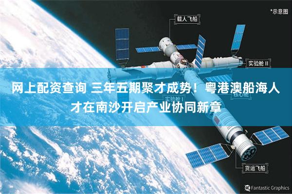 网上配资查询 三年五期聚才成势！粤港澳船海人才在南沙开启产业协同新章