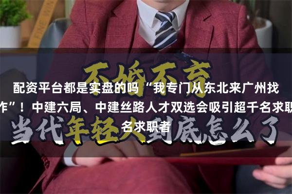 配资平台都是实盘的吗 “我专门从东北来广州找工作”！中建六局、中建丝路人才双选会吸引超千名求职者