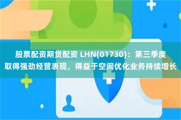股票配资期货配资 LHN(01730)：第三季度取得强劲经营表现，得益于空间优化业务持续增长