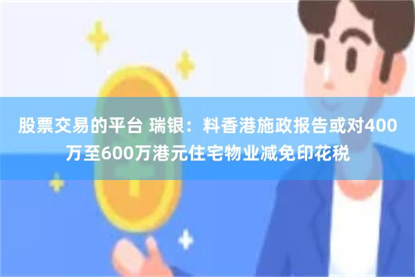 股票交易的平台 瑞银：料香港施政报告或对400万至600万港元住宅物业减免印花税