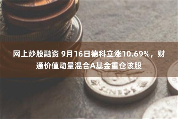 网上炒股融资 9月16日德科立涨10.69%，财通价值动量混合A基金重仓该股