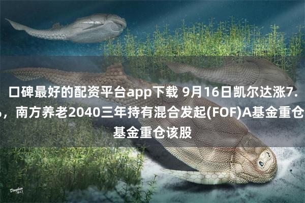 口碑最好的配资平台app下载 9月16日凯尔达涨7.32%，南方养老2040三年持有混合发起(FOF)A基金重仓该股