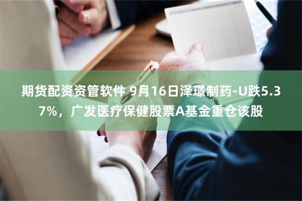 期货配资资管软件 9月16日泽璟制药-U跌5.37%，广发医疗保健股票A基金重仓该股