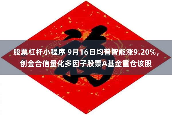 股票杠杆小程序 9月16日均普智能涨9.20%，创金合信量化多因子股票A基金重仓该股