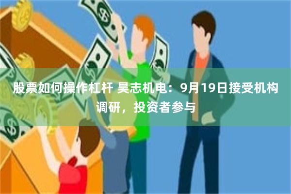 股票如何操作杠杆 昊志机电：9月19日接受机构调研，投资者参与