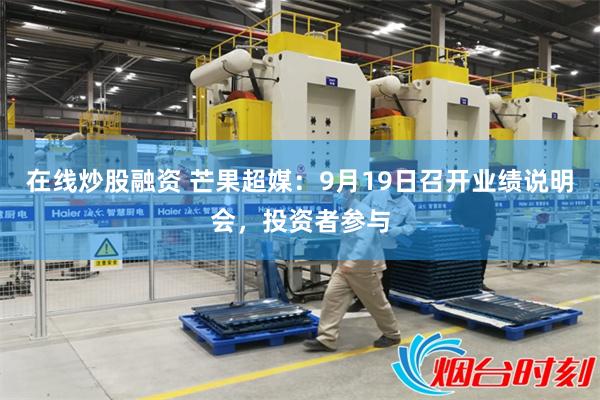 在线炒股融资 芒果超媒：9月19日召开业绩说明会，投资者参与