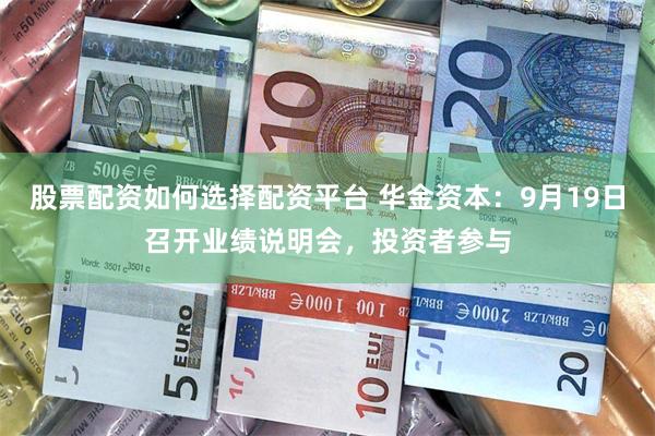 股票配资如何选择配资平台 华金资本：9月19日召开业绩说明会，投资者参与