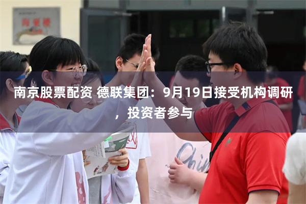 南京股票配资 德联集团：9月19日接受机构调研，投资者参与