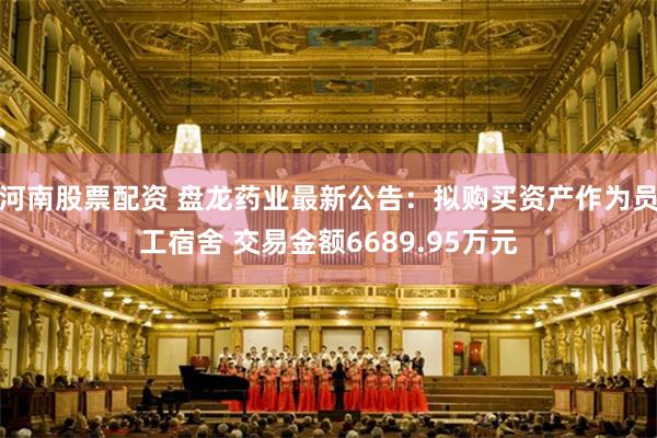 河南股票配资 盘龙药业最新公告：拟购买资产作为员工宿舍 交易金额6689.95万元