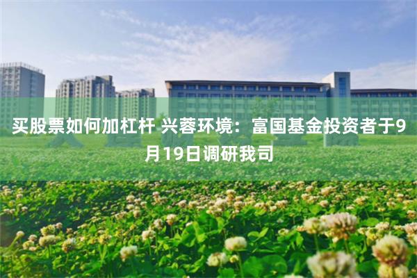 买股票如何加杠杆 兴蓉环境：富国基金投资者于9月19日调研我司