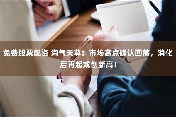 免费股票配资 淘气天尊：市场高点确认回落，消化后再起或创新高！