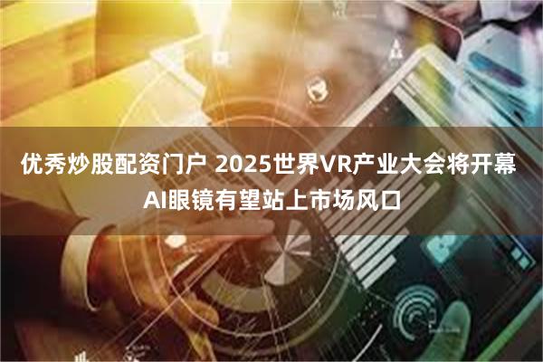 优秀炒股配资门户 2025世界VR产业大会将开幕 AI眼镜有望站上市场风口