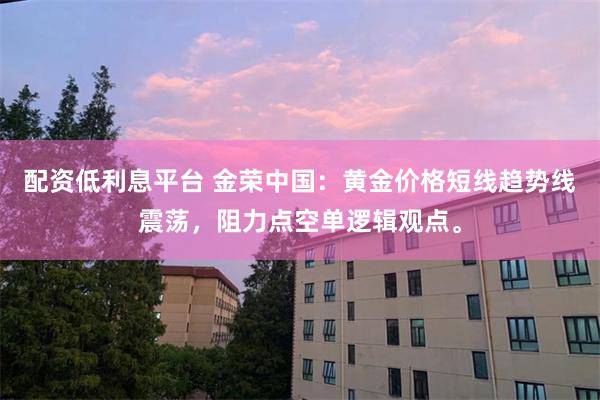 配资低利息平台 金荣中国：黄金价格短线趋势线震荡，阻力点空单逻辑观点。