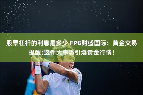 股票杠杆的利息是多少 FPG财盛国际：黄金交易提醒:这件大事恐引爆黄金行情！