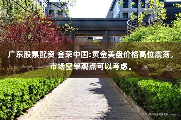 广东股票配资 金荣中国:黄金美盘价格高位震荡，市场空单观点可以考虑。