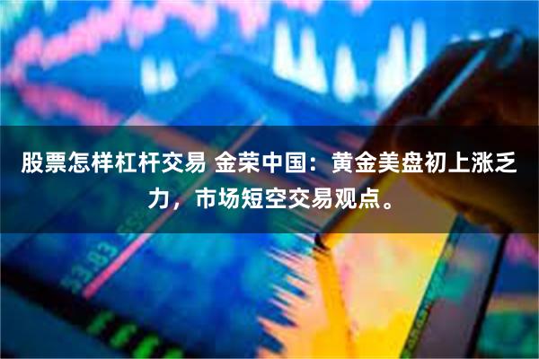 股票怎样杠杆交易 金荣中国：黄金美盘初上涨乏力，市场短空交易观点。