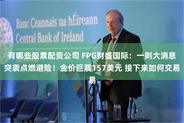 有哪些股票配资公司 FPG财盛国际：一则大消息突袭点燃避险！金价巨震157美元 接下来如何交易